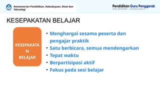 KESEPAKATA
N
BELAJAR
• Menghargai sesama peserta dan
pengajar praktik
• Satu berbicara, semua mendengarkan
• Tepat waktu
• Berpartisipasi aktif
• Fokus pada sesi belajar
Kementerian Pendidikan, Kebudayaan, Riset dan
Teknologi
KESEPAKATAN BELAJAR
 