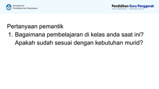 Pertanyaan pemantik
1. Bagaimana pembelajaran di kelas anda saat ini?
Apakah sudah sesuai dengan kebutuhan murid?
 