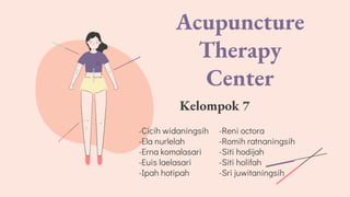 Acupuncture
Therapy
Center
-Cicih widaningsih
-Ela nurlelah
-Erna komalasari
-Euis laelasari
-Ipah hotipah
-Reni octora
-Romih ratnaningsih
-Siti hodijah
-Siti holifah
-Sri juwitaningsih
Kelompok 7
 