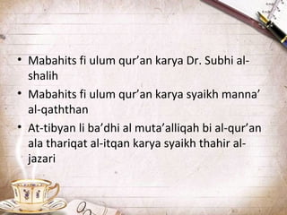 • Mabahits fi ulum qur’an karya Dr. Subhi al-
shalih
• Mabahits fi ulum qur’an karya syaikh manna’
al-qaththan
• At-tibyan li ba’dhi al muta’alliqah bi al-qur’an
ala thariqat al-itqan karya syaikh thahir al-
jazari
 