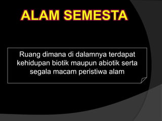 Ruang dimana di dalamnya terdapat
kehidupan biotik maupun abiotik serta
segala macam peristiwa alam
 