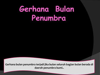 Gerhana bulan penumbra terjadi jika bulan seluruh bagian bulan berada di
daerah penumbra bumi..
Gerhana Bulan
Penumbra
 