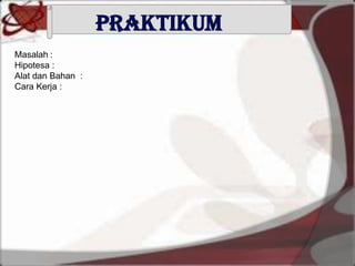 PRAKTIKUM
Masalah :
Hipotesa :
Alat dan Bahan :
Cara Kerja :
 