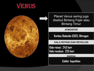 Planet Venus sering juga
disebut Bintang Fajar atau
Bintang Timur
ATMOSFER
Karbon Dioksida (CO2), Nitrogen
WARNA
KALA ROTASI DAN REVOLUSI
Kala rotasi : 243 hari
Kala revolusi: 225 hari
Coklat keputihan
 