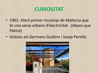 CURIOSITAT
• 1901: Alaró primer municipi de Mallorca que
  té una xarxa urbana d’electricitat. (Abans que
  Palma)
• Gràcies als Germans Guillem i Josep Perelló.
 