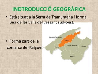 INDTRODUCCIÓ GEOGRÀFICA
• Està situat a la Serra de Tramuntana i forma
  una de les valls del vessant sud-oest.



• Forma part de la
 comarca del Raiguer.
 