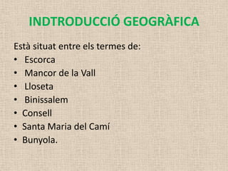 INDTRODUCCIÓ GEOGRÀFICA
Està situat entre els termes de:
• Escorca
• Mancor de la Vall
• Lloseta
• Binissalem
• Consell
• Santa Maria del Camí
• Bunyola.
 