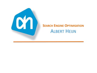 SEARCH	
  ENGINE	
  OPTIMISATION	
  
      ALBERT	
  HEIJN	
  
 