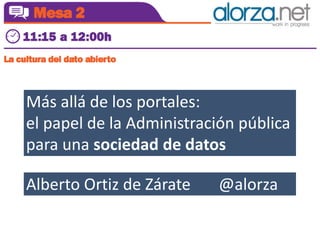 Más allá de los portales: 
el papel de la Administración pública 
para una sociedad de datos 
Alberto Ortiz de Zárate @alorza 
 