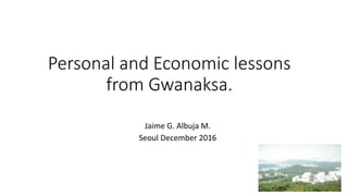Personal and Economic lessons
from Gwanaksa.
Jaime G. Albuja M.
Seoul December 2016
 