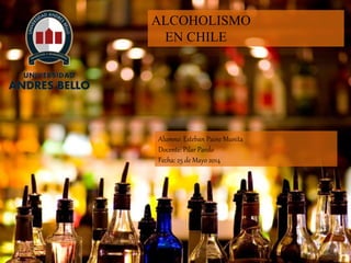ALCOHOLISMO
EN CHILE
Alumno: Esteban Paine Munita
Docente: Pilar Pardo
Fecha: 25 de Mayo 2014
 