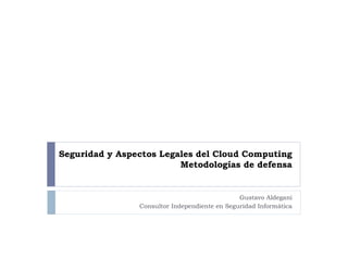 Seguridad y Aspectos Legales del Cloud Computing
                         Metodologías de defensa


                                               Gustavo Aldegani
                Consultor Independiente en Seguridad Informática
 