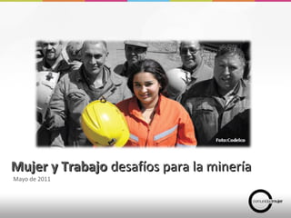 Mujer y TrabajoMujer y Trabajo desafíos para la mineríadesafíos para la minería
Mayo de 2011
 