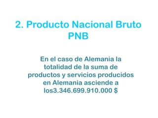 2. Producto Nacional Bruto
           PNB

     En el caso de Alemania la
      totalidad de la suma de
  productos y servicios producidos
      en Alemania asciende a
      los3.346.699.910.000 $
 