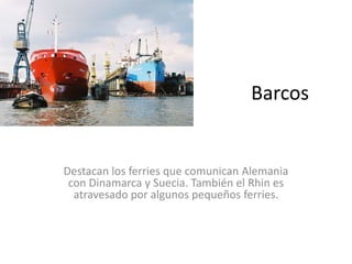 Barcos


Destacan los ferries que comunican Alemania
 con Dinamarca y Suecia. También el Rhin es
  atravesado por algunos pequeños ferries.
 