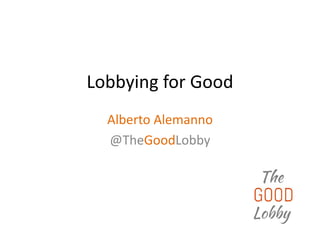 Lobbying for Good
Alberto Alemanno
@TheGoodLobby
 
