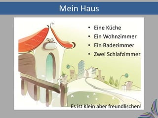 Mein Haus
         •   Eine Küche
         •   Ein Wohnzimmer
         •   Ein Badezimmer
         •   Zwei Schlafzimmer




  Es ist Klein aber freundlischen!
 