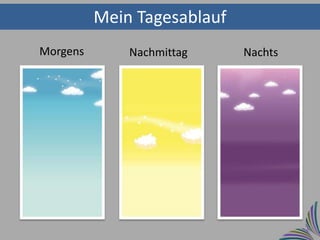 Mein Tagesablauf
Morgens       Nachmittag     Nachts
 