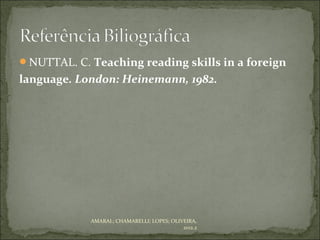NUTTAL. C. Teaching reading skills in a foreign
language. London: Heinemann, 1982.




            AMARAL; CHAMARELLI; LOPES; OLIVEIRA,
                                           2012.2
 