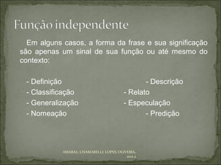 Em alguns casos, a forma da frase e sua significação
são apenas um sinal de sua função ou até mesmo do
contexto:

 - Definição                                     - Descrição
 - Classificação                          - Relato
 - Generalização                          - Especulação
 - Nomeação                                      - Predição




            AMARAL; CHAMARELLI; LOPES; OLIVEIRA,
                                           2012.2
 