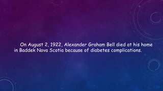 On August 2, 1922, Alexander Graham Bell died at his home
in Baddek Nova Scotia because of diabetes complications.
 