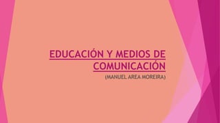 EDUCACIÓN Y MEDIOS DE
COMUNICACIÓN
(MANUEL AREA MOREIRA)
 
