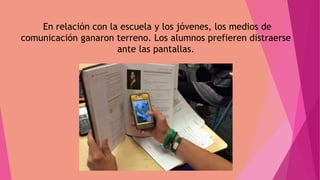 En relación con la escuela y los jóvenes, los medios de
comunicación ganaron terreno. Los alumnos prefieren distraerse
ante las pantallas.
 