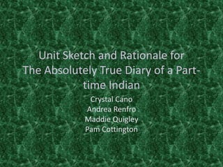 Unit Sketch and Rationale forThe Absolutely True Diary of a Part-time Indian Crystal Cano Andrea Renfro Maddie Quigley Pam Cottington 