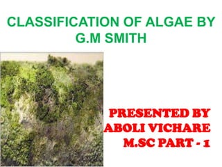 CLASSIFICATION OF ALGAE BY
G.M SMITH
PRESENTED BY
ABOLI VICHARE
M.SC PART - 1
 