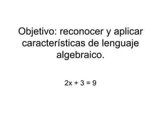 Objetivo: reconocer y aplicar
características de lenguaje
algebraico.
2x + 3 = 9
 