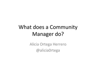 What	
  does	
  a	
  Community	
  
Manager	
  do?	
  
Alicia	
  Ortega	
  Herrero	
  
@alicia0rtega	
  
 