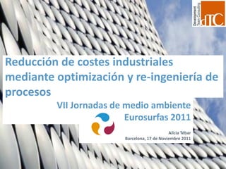 Reducción de costes industriales
mediante optimización y re-ingeniería de
procesos
         VII Jornadas de medio ambiente
                         Eurosurfas 2011
                                             Alicia Tébar
                        Barcelona, 17 de Noviembre 2011
 