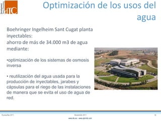 Eurosurfas 2011 19Noviembre 2011
www.dtc.es – www.qbd-dtc.com
Optimización de los usos del
agua
Boehringer Ingelheim Sant Cugat planta
inyectables:
ahorro de más de 34.000 m3 de agua
mediante:
•optimización de los sistemas de osmosis
inversa
• reutilización del agua usada para la
producción de inyectables, jarabes y
cápsulas para el riego de las instalaciones
de manera que se evita el uso de agua de
red.
 