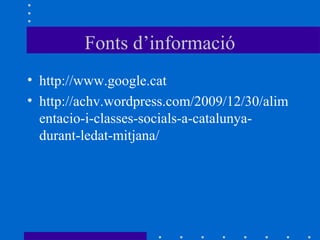 Fonts d’informació
• http://www.google.cat
• http://achv.wordpress.com/2009/12/30/alim
  entacio-i-classes-socials-a-catalunya-
  durant-ledat-mitjana/
 