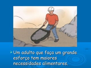  Um adulto que faça um grande
 esforço tem maiores
 necessidades alimentares.
 