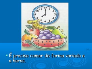 É preciso comer de forma variada e
 a horas.
 