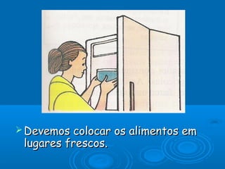  Devemos colocar os alimentos em
 lugares frescos.
 