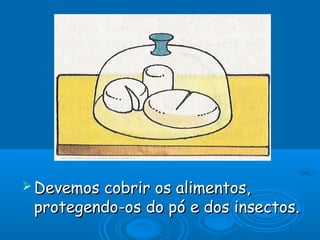  Devemoscobrir os alimentos,
 protegendo-os do pó e dos insectos.
 