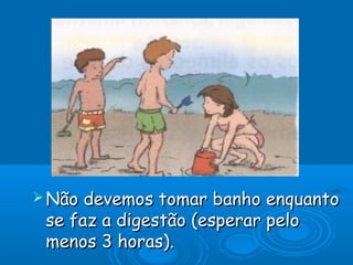  Não devemos tomar banho enquanto
 se faz a digestão (esperar pelo
 menos 3 horas).
 