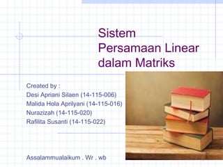 Sistem
Persamaan Linear
dalam Matriks
Created by :
Desi Apriani Silaen (14-115-006)
Malida Hola Aprilyani (14-115-016)
Nurazizah (14-115-020)
Rafilita Susanti (14-115-022)
Assalammualaikum . Wr . wb 1
 