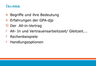 Überblick Begriffe und ihre Bedeutung Erfahrungen der GPA-djp Der  All-in-Vertrag  All- In und Vertrauensarbeitszeit/ Gleitzeit…. Rechenbeispiele Handlungsoptionen 