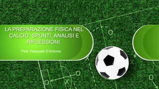 Prof. Pasquale D’Antonio
LA PREPARAZIONE FISICA NEL
CALCIO. SPUNTI, ANALISI E
RIFLESSIONI.
 