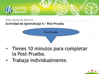 Taller Diseño de Rúbricas
Actividad de Aprendizaje 6 – Post-Prueba

                            Post-Prueba




• Tienes 10 minutos para completar
  la Post-Prueba.
• Trabaja individualmente.
 