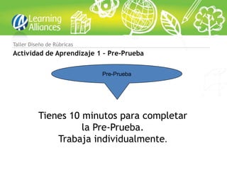 Taller Diseño de Rúbricas
Actividad de Aprendizaje 1 – Pre-Prueba

                            Pre-Prueba




          Tienes 10 minutos para completar
                    la Pre-Prueba.
              Trabaja individualmente.
 
