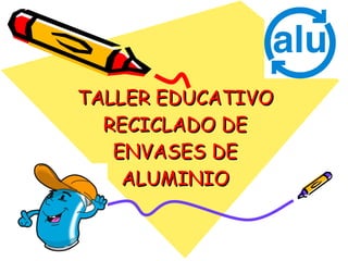 TALLER EDUCATIVO RECICLADO DE ENVASES DE ALUMINIO 