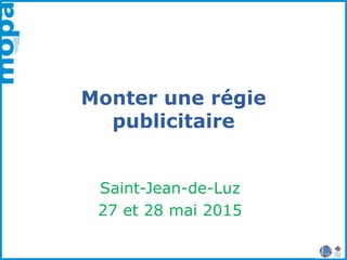Monter une régie
publicitaire
Saint-Jean-de-Luz
27 et 28 mai 2015
 