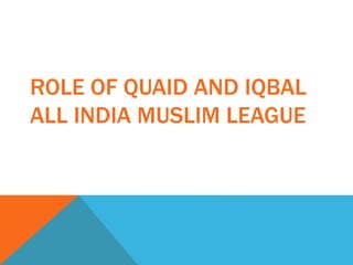 ROLE OF QUAID AND IQBAL
ALL INDIA MUSLIM LEAGUE
 