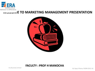 WELCOME TO MARKETING MANAGEMENT PRESENTATION

Era Business School

FACULTY : PROF H MANOCHA
AJ/ Ajay K Raina; PGDM 2012-14

 