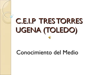 C.E.I.P TRES TORRES
UGENA (TOLEDO)
Conocimiento del Medio

 
