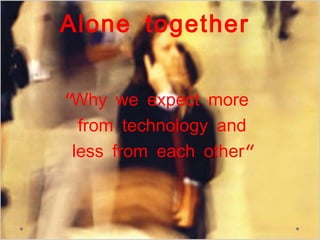 Alone together


''Why we expect more
   from technology and
  less from each other''
 